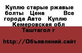 Куплю старые ржавые болты › Цена ­ 149 - Все города Авто » Куплю   . Кемеровская обл.,Таштагол г.